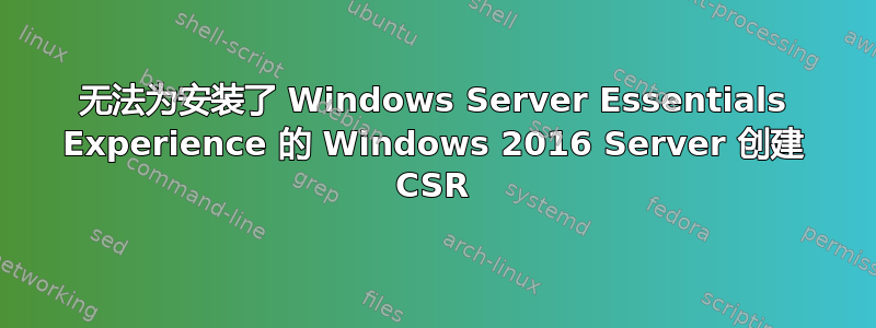无法为安装了 Windows Server Essentials Experience 的 Windows 2016 Server 创建 CSR