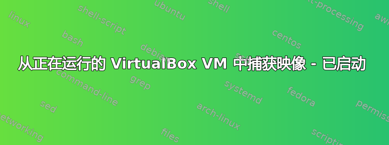 从正在运行的 VirtualBox VM 中捕获映像 - 已启动