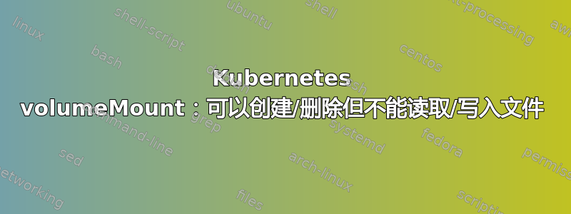 Kubernetes volumeMount：可以创建/删除但不能读取/写入文件