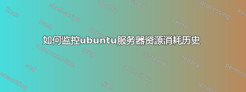 如何监控ubuntu服务器资源消耗历史