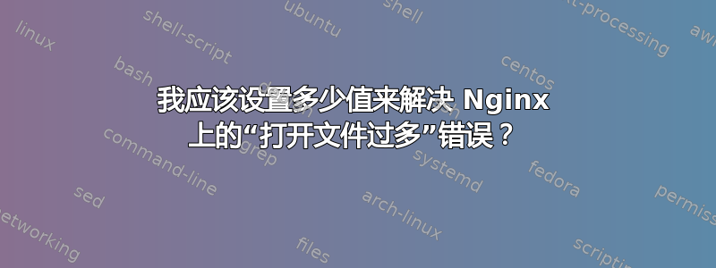 我应该设置多少值来解决 Nginx 上的“打开文件过多”错误？