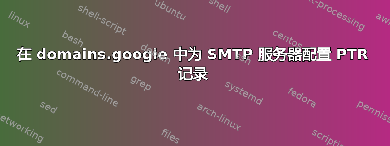 在 domains.google 中为 SMTP 服务器配置 PTR 记录