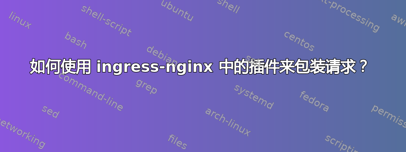 如何使用 ingress-nginx 中的插件来包装请求？