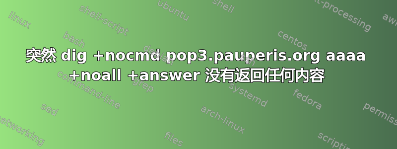 突然 dig +nocmd pop3.pauperis.org aaaa +noall +answer 没有返回任何内容