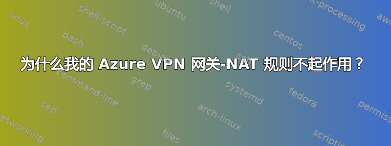 为什么我的 Azure VPN 网关-NAT 规则不起作用？