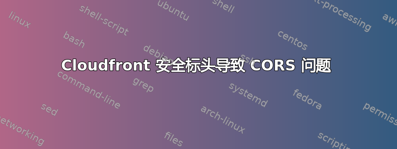 Cloudfront 安全标头导致 CORS 问题