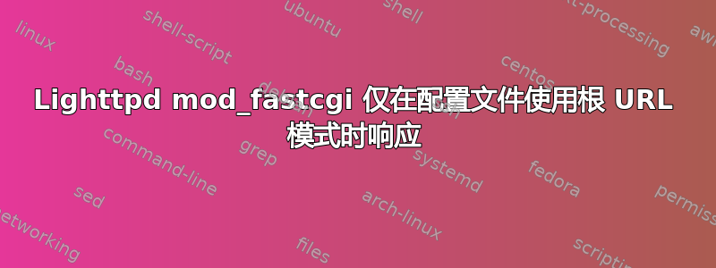 Lighttpd mod_fastcgi 仅在配置文件使用根 URL 模式时响应