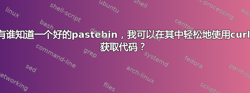 有谁知道一个好的pastebin，我可以在其中轻松地使用curl 获取代码？