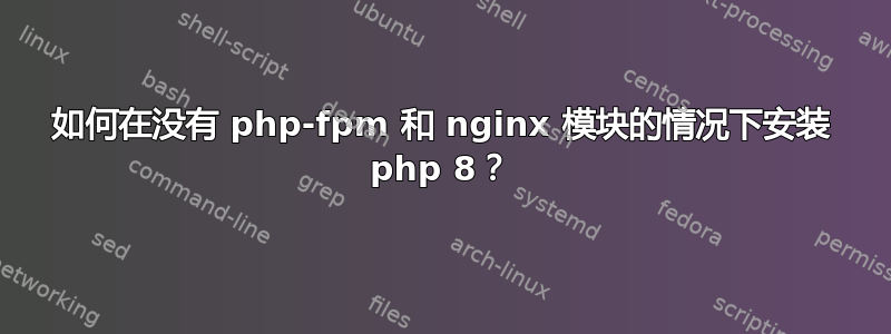 如何在没有 php-fpm 和 nginx 模块的情况下安装 php 8？