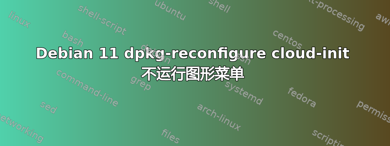 Debian 11 dpkg-reconfigure cloud-init 不运行图形菜单