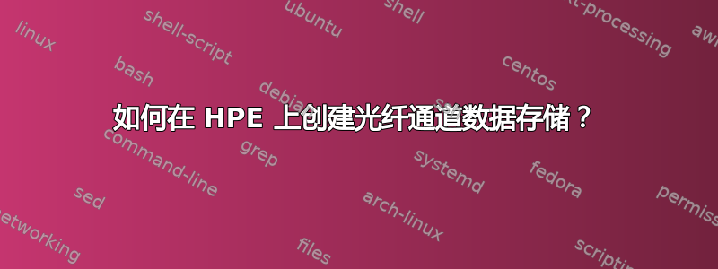 如何在 HPE 上创建光纤通道数据存储？