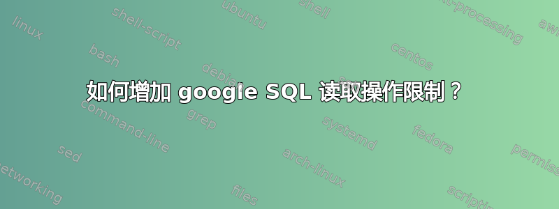 如何增加 google SQL 读取操作限制？