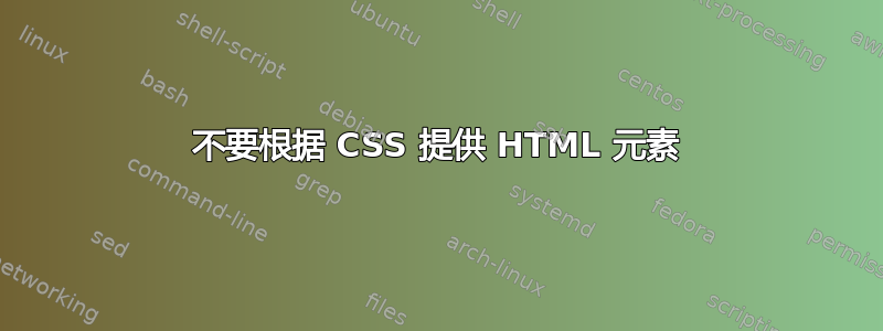 不要根据 CSS 提供 HTML 元素