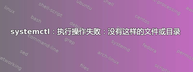 systemctl：执行操作失败：没有这样的文件或目录