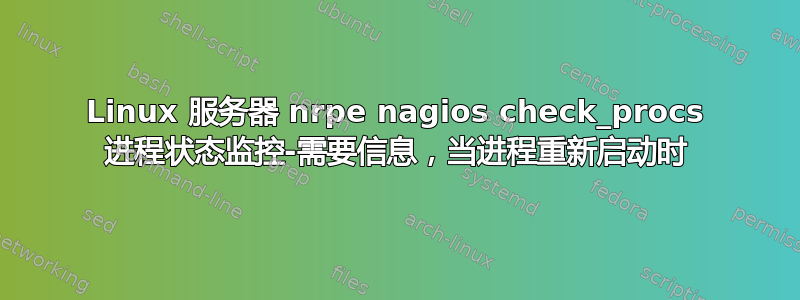 Linux 服务器 nrpe nagios check_procs 进程状态监控-需要信息，当进程重新启动时