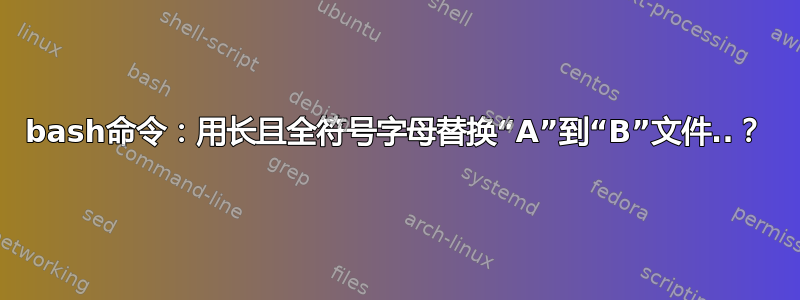 bash命令：用长且全符号字母替换“A”到“B”文件..？