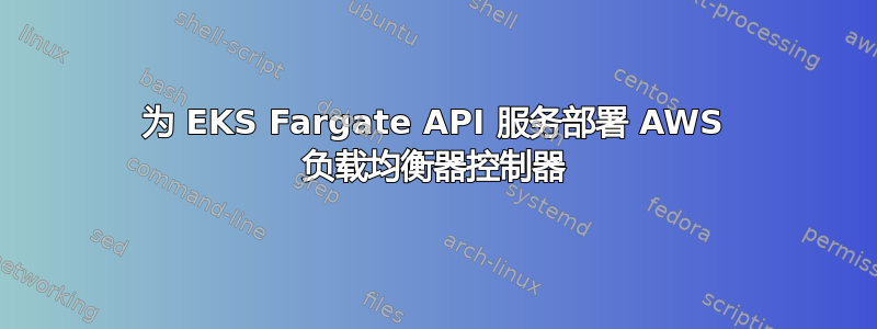 为 EKS Fargate API 服务部署 AWS 负载均衡器控制器