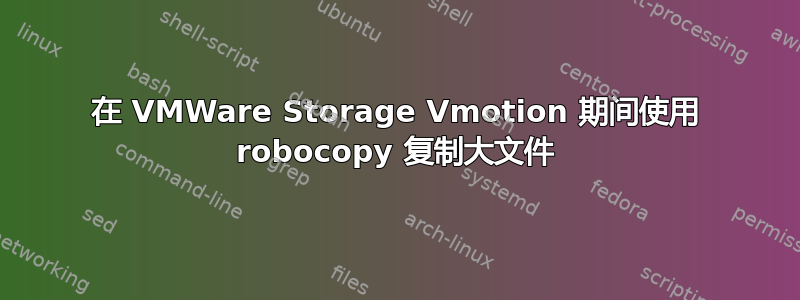 在 VMWare Storage Vmotion 期间使用 robocopy 复制大文件