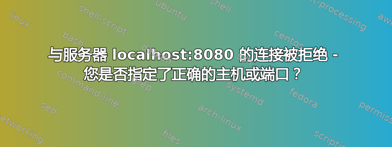 与服务器 localhost:8080 的连接被拒绝 - 您是否指定了正确的主机或端口？