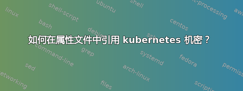 如何在属性文件中引用 kubernetes 机密？