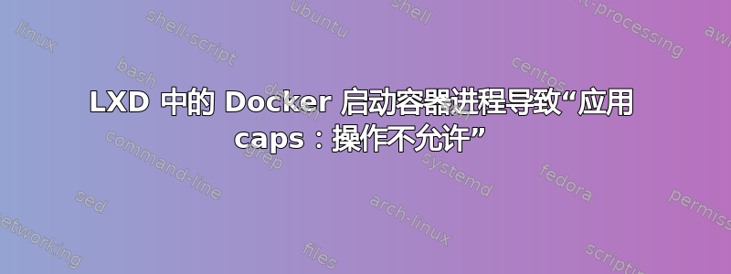 LXD 中的 Docker 启动容器进程导致“应用 caps：操作不允许”