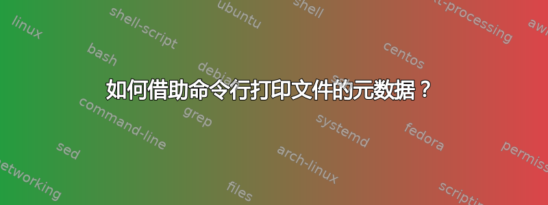 如何借助命令行打印文件的元数据？