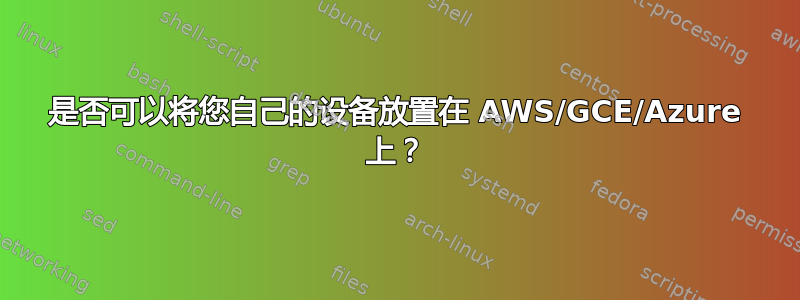 是否可以将您自己的设备放置在 AWS/GCE/Azure 上？