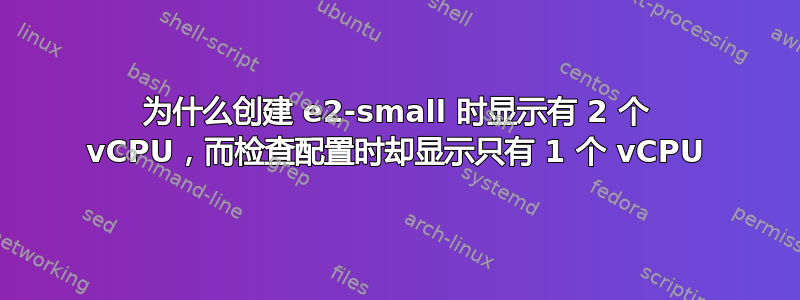 为什么创建 e2-small 时显示有 2 个 vCPU，而检查配置时却显示只有 1 个 vCPU