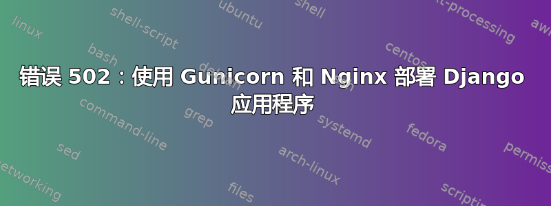 错误 502：使用 Gunicorn 和 Nginx 部署 Django 应用程序