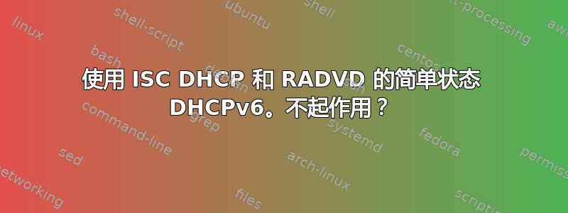 使用 ISC DHCP 和 RADVD 的简单状态 DHCPv6。不起作用？