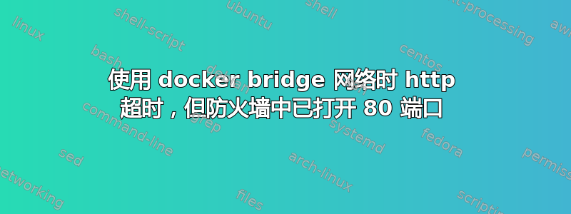 使用 docker bridge 网络时 http 超时，但防火墙中已打开 80 端口