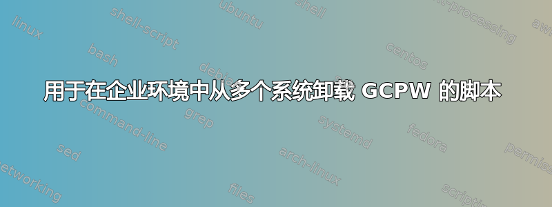 用于在企业环境中从多个系统卸载 GCPW 的脚本