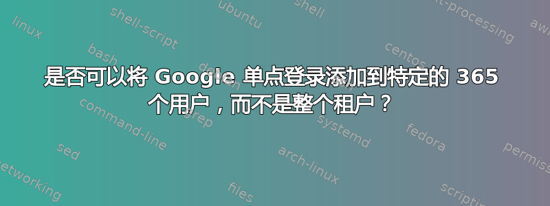 是否可以将 Google 单点登录添加到特定的 365 个用户，而不是整个租户？