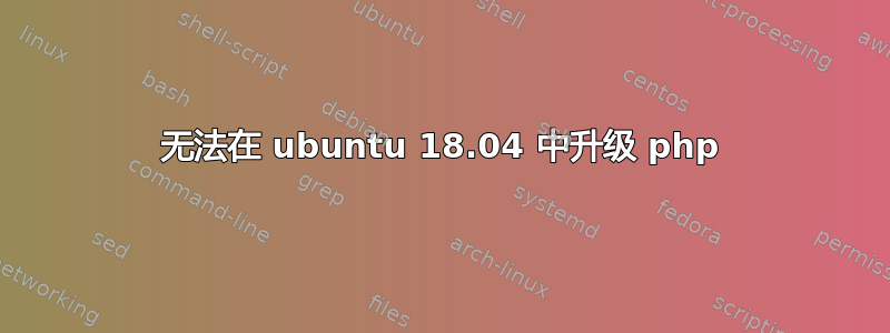 无法在 ubuntu 18.04 中升级 php