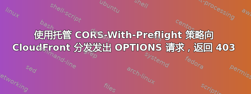 使用托管 CORS-With-Preflight 策略向 CloudFront 分发发出 OPTIONS 请求，返回 403