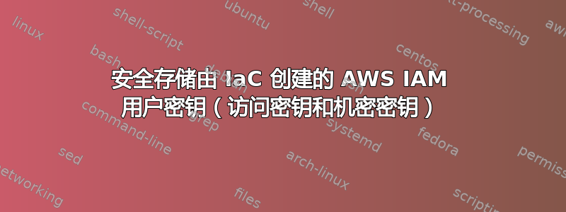 安全存储由 IaC 创建的 AWS IAM 用户密钥（访问密钥和机密密钥）