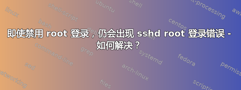 即使禁用 root 登录，仍会出现 sshd root 登录错误 - 如何解决？