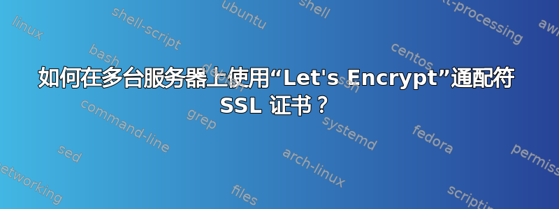 如何在多台服务器上使用“Let's Encrypt”通配符 SSL 证书？