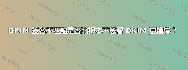 DKIM 签名不匹配是否比根本不签署 DKIM 更糟糕？