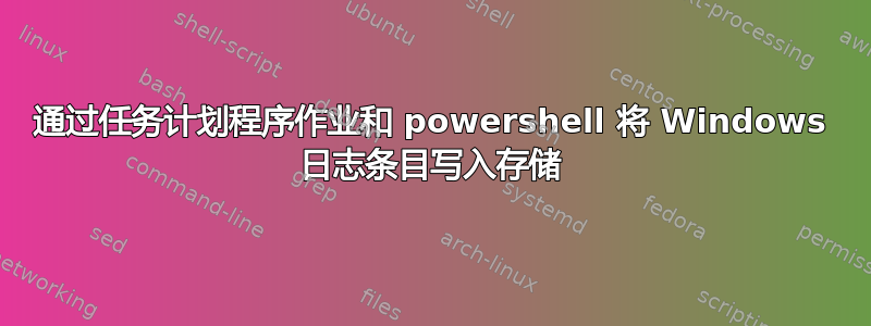 通过任务计划程序作业和 powershell 将 Windows 日志条目写入存储