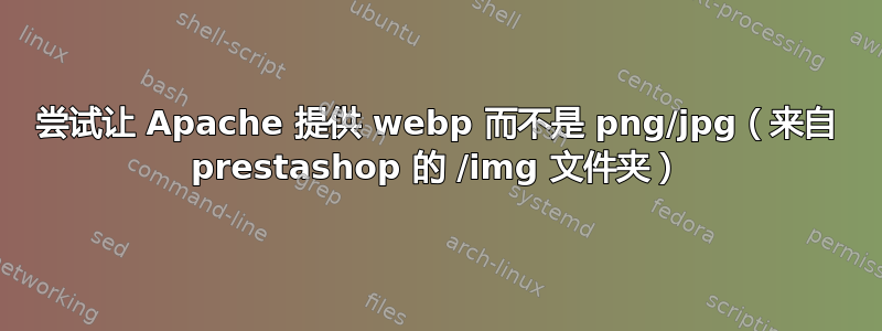 尝试让 Apache 提供 webp 而不是 png/jpg（来自 prestashop 的 /img 文件夹）