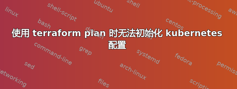 使用 terraform plan 时无法初始化 kubernetes 配置