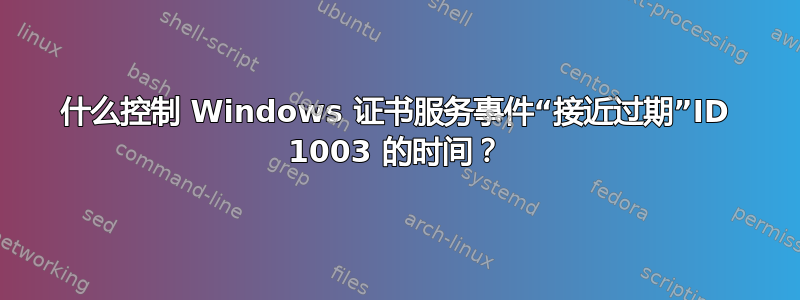 什么控制 Windows 证书服务事件“接近过期”ID 1003 的时间？