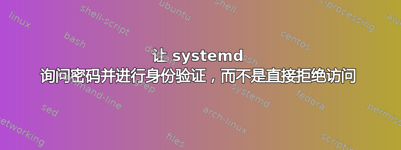 让 systemd 询问密码并进行身份验证，而不是直接拒绝访问