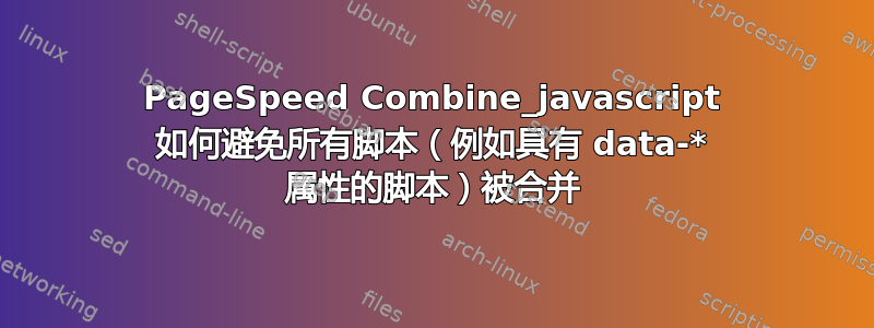 PageSpeed Combine_javascript 如何避免所有脚本（例如具有 data-* 属性的脚本）被合并