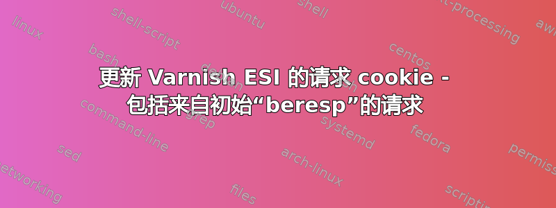 更新 Varnish ESI 的请求 cookie - 包括来自初始“beresp”的请求