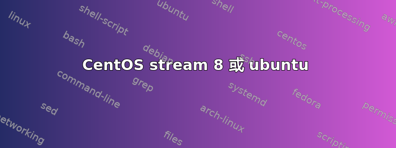 CentOS stream 8 或 ubuntu