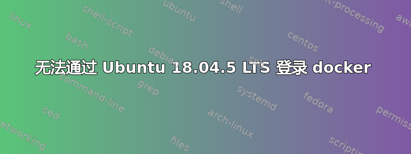 无法通过 Ubuntu 18.04.5 LTS 登录 docker