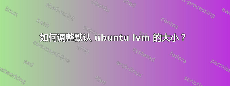 如何调整默认 ubuntu lvm 的大小？