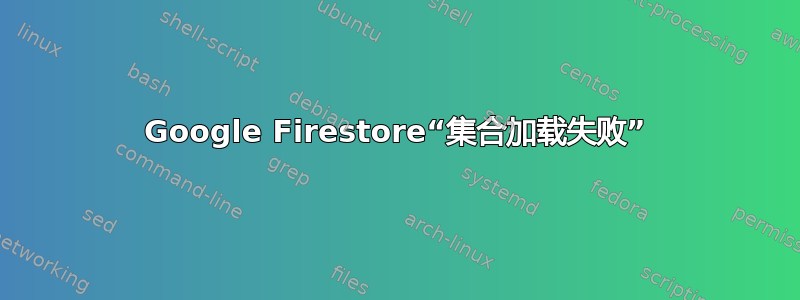 Google Firestore“集合加载失败”